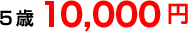 5歳:10,000円 5歳:10,000円