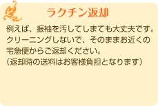 「ラクチン返却」例えば、振袖を汚してしまても大丈夫です。 クリーニングしないで、そのままお近くの 宅急便からご返却ください。 (返却時の送料はお客様負担となります) 「ラクチン返却」例えば、振袖を汚してしまても大丈夫です。 クリーニングしないで、そのままお近くの 宅急便からご返却ください。 (返却時の送料はお客様負担となります)