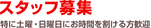 スタッフ募集 特に土曜・日曜日にお時間を割ける方歓迎 スタッフ募集 特に土曜・日曜日にお時間を割ける方歓迎